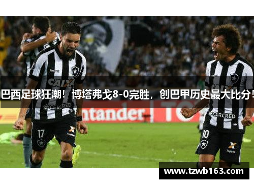巴西足球狂潮！博塔弗戈8-0完胜，创巴甲历史最大比分！