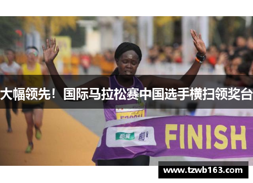 大幅领先！国际马拉松赛中国选手横扫领奖台