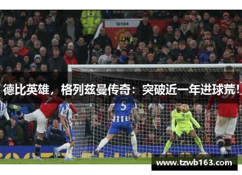 德比英雄，格列兹曼传奇：突破近一年进球荒！
